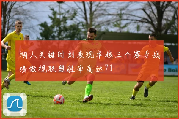湖人关键时刻表现卓越三个赛季战绩傲视联盟胜率高达71