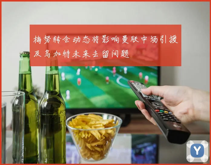 梅努转会动态将影响曼联中场引援及乌加特未来去留问题