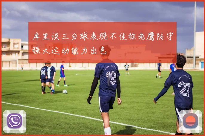 库里谈三分球表现不佳称老鹰防守强大运动能力出色