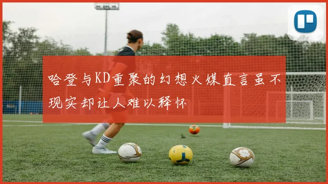 哈登与KD重聚的幻想火媒直言虽不现实却让人难以释怀