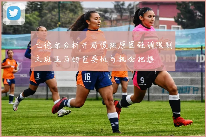 兰德尔分析开局慢热原因强调限制文班亚马的重要性与机会把握