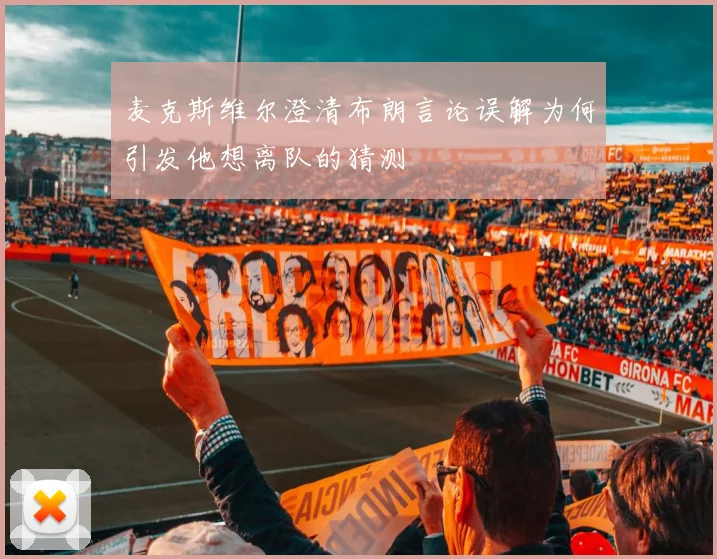 麦克斯维尔澄清布朗言论误解为何引发他想离队的猜测